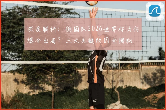 深度解析：德国队2026世界杯为何爆冷出局？三大关键败因全揭秘