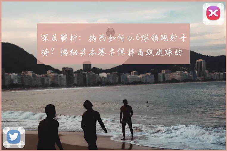 深度解析:梅西如何以6球领跑射手榜?揭秘其本赛季保持高效进球的三大关键