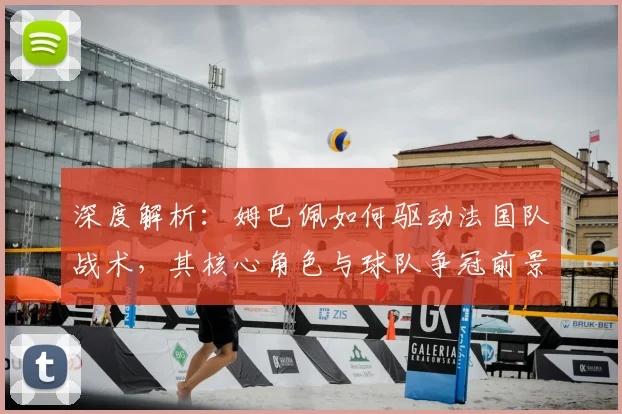 深度解析：姆巴佩如何驱动法国队战术，其核心角色与球队争冠前景展望