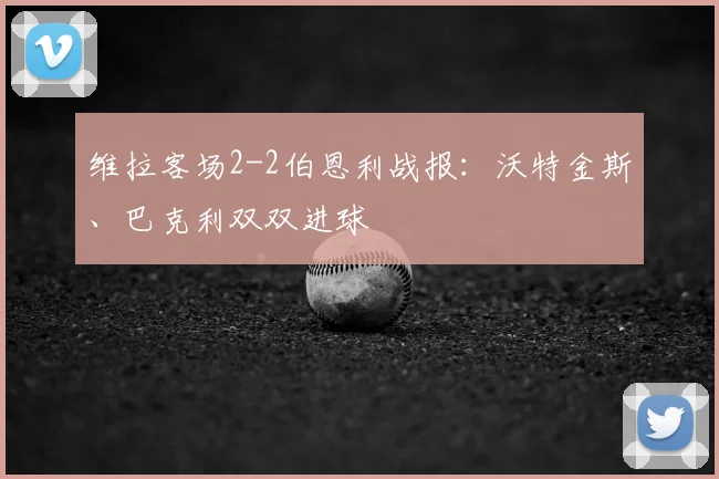 维拉客场2-2伯恩利战报：沃特金斯、巴克利双双进球