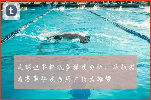 足球世界杯流量深度分析：从数据看赛事热度与用户行为趋势
