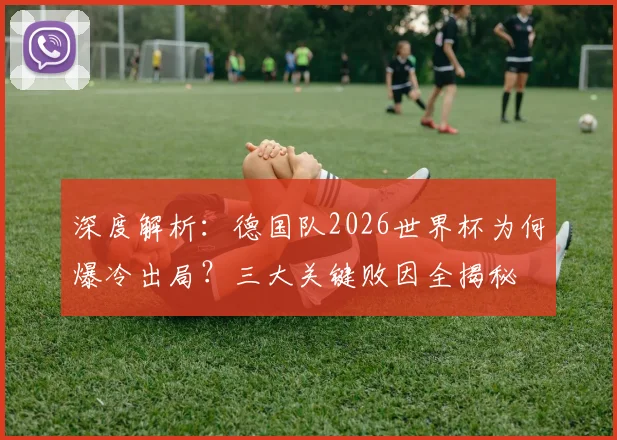 深度解析：德国队2026世界杯为何爆冷出局？三大关键败因全揭秘