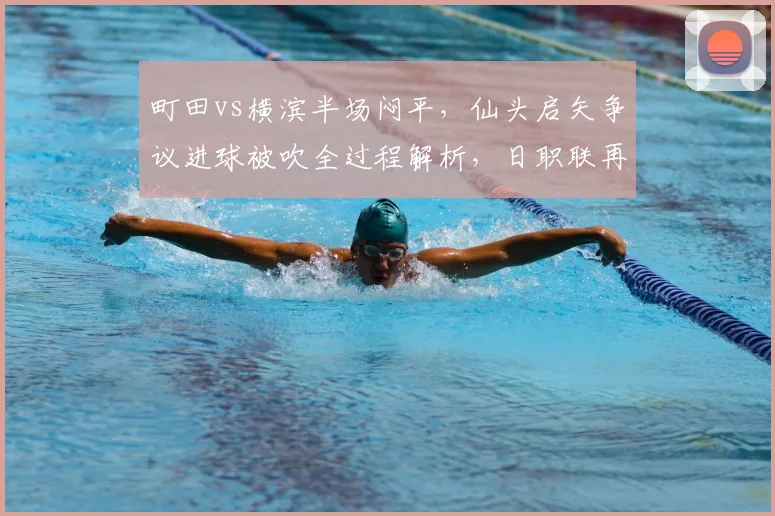 町田vs横滨半场闷平，仙头启矢争议进球被吹全过程解析，日职联再现关键判罚