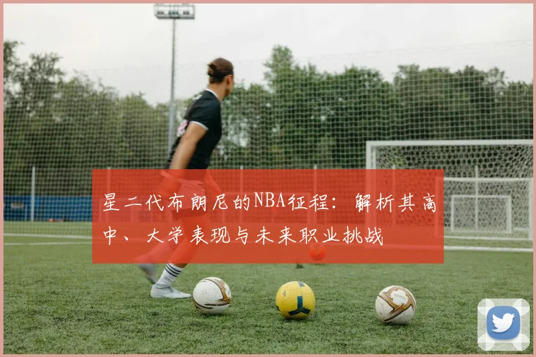 星二代布朗尼的NBA征程：解析其高中、大学表现与未来职业挑战