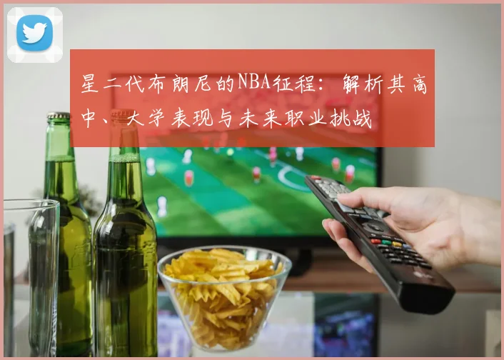 星二代布朗尼的NBA征程：解析其高中、大学表现与未来职业挑战