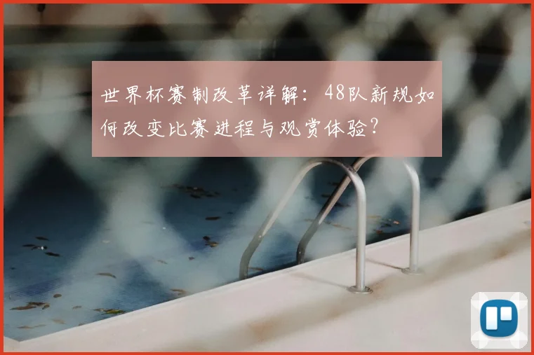 世界杯赛制改革详解：48队新规如何改变比赛进程与观赏体验？