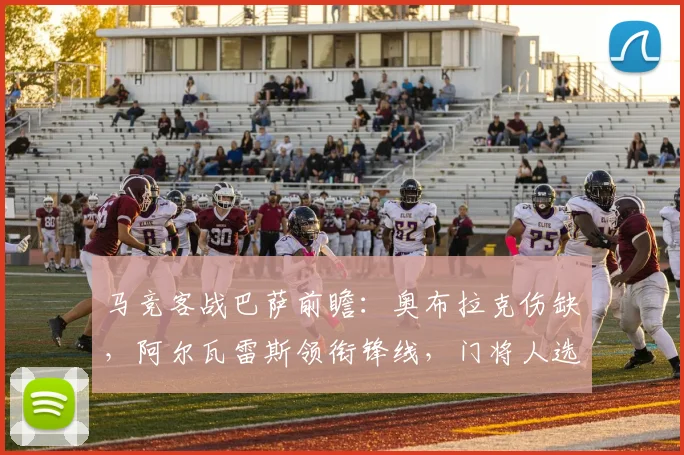 马竞客战巴萨前瞻：奥布拉克伤缺，阿尔瓦雷斯领衔锋线，门将人选成焦点