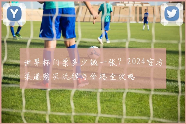世界杯门票多少钱一张?2024官方渠道购买流程与价格全攻略