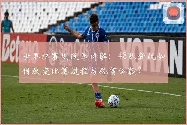 世界杯赛制改革详解：48队新规如何改变比赛进程与观赏体验？